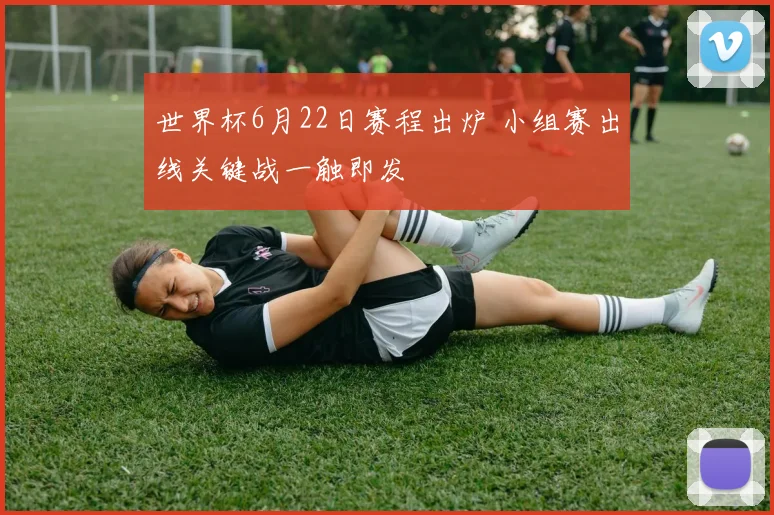 世界杯6月22日赛程出炉 小组赛出线关键战一触即发