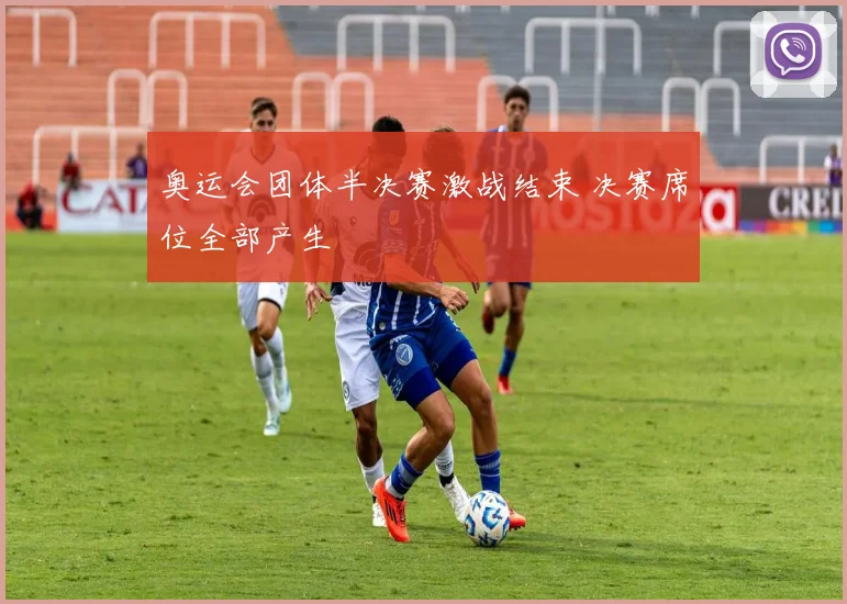 奥运会团体半决赛激战结束 决赛席位全部产生