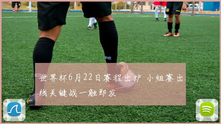 世界杯6月22日赛程出炉 小组赛出线关键战一触即发