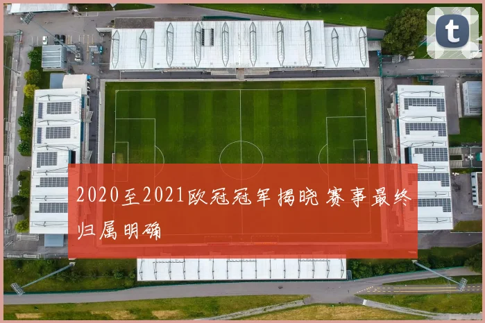 2020至2021欧冠冠军揭晓 赛事最终归属明确