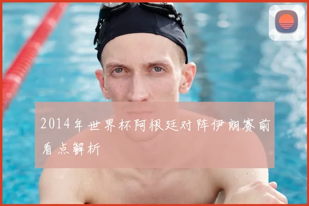 2014年世界杯阿根廷对阵伊朗赛前看点解析