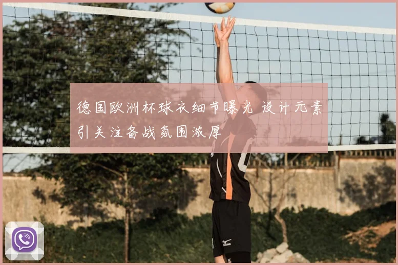 德国欧洲杯球衣细节曝光 设计元素引关注备战氛围浓厚