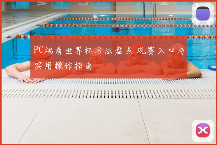 PC端看世界杯方法盘点 观赛入口与实用操作指南