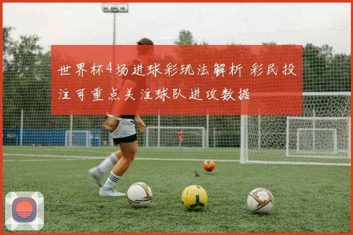 世界杯4场进球彩玩法解析 彩民投注可重点关注球队进攻数据