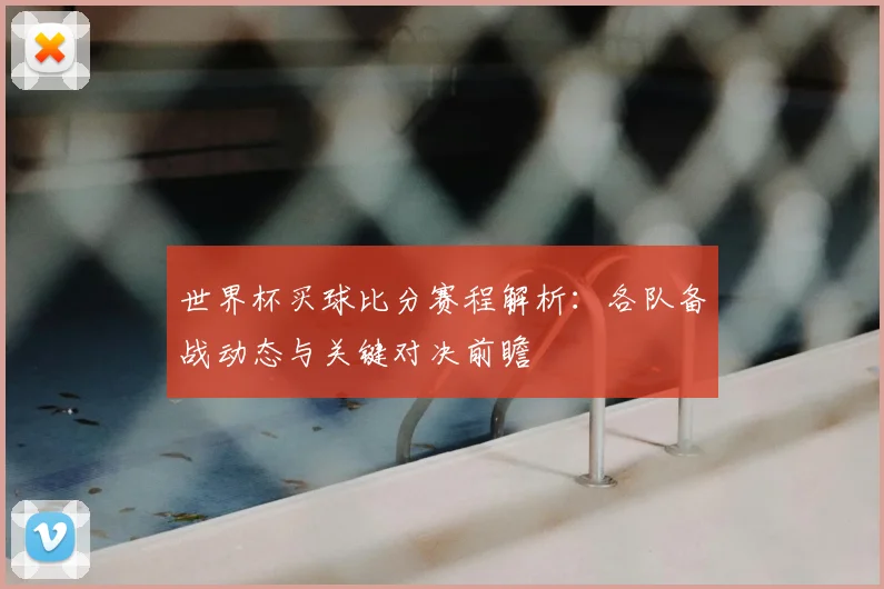 世界杯买球比分赛程解析:各队备战动态与关键对决前瞻