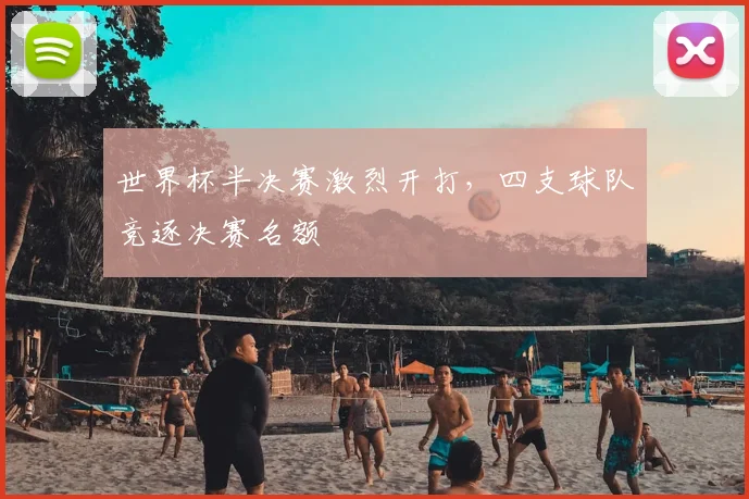 世界杯半决赛激烈开打,四支球队竞逐决赛名额