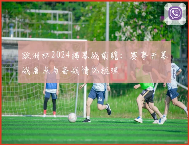 欧洲杯2024揭幕战前瞻:赛事开幕战看点与备战情况梳理