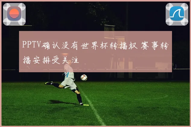PPTV确认没有世界杯转播权 赛事转播安排受关注
