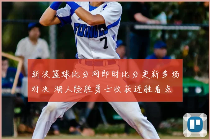 新浪篮球比分网即时比分更新多场对决 湖人险胜勇士收获连胜看点