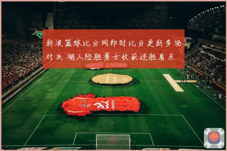 新浪篮球比分网即时比分更新多场对决 湖人险胜勇士收获连胜看点