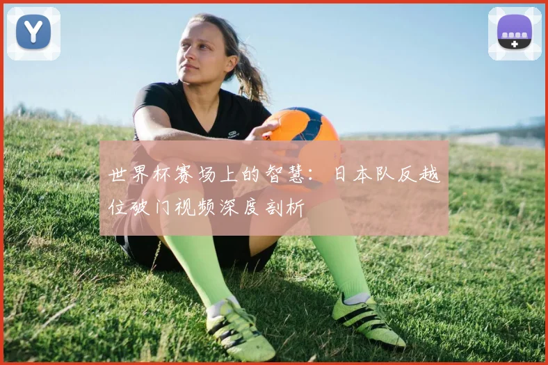 世界杯赛场上的智慧：日本队反越位破门视频深度剖析